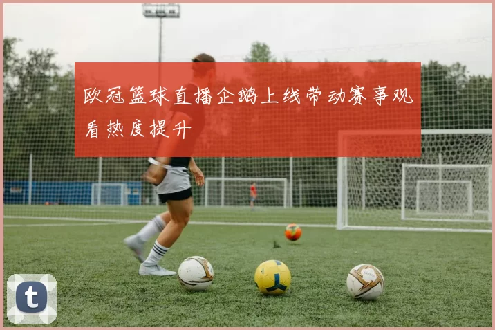 欧冠篮球直播企鹅上线带动赛事观看热度提升