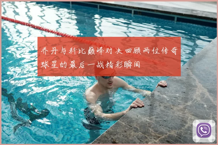乔丹与科比巅峰对决回顾两位传奇球星的最后一战精彩瞬间