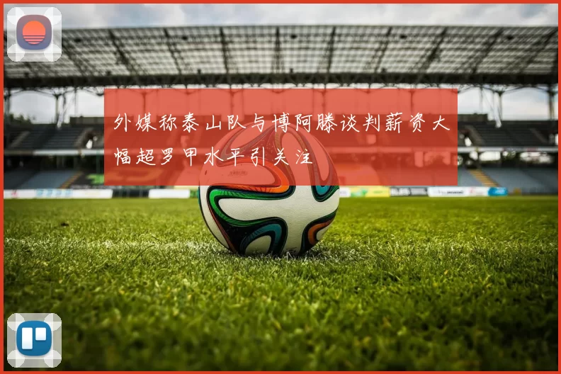 外媒称泰山队与博阿滕谈判薪资大幅超罗甲水平引关注