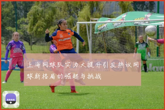 上海网球队实力大提升引发热议网球新格局的崛起与挑战