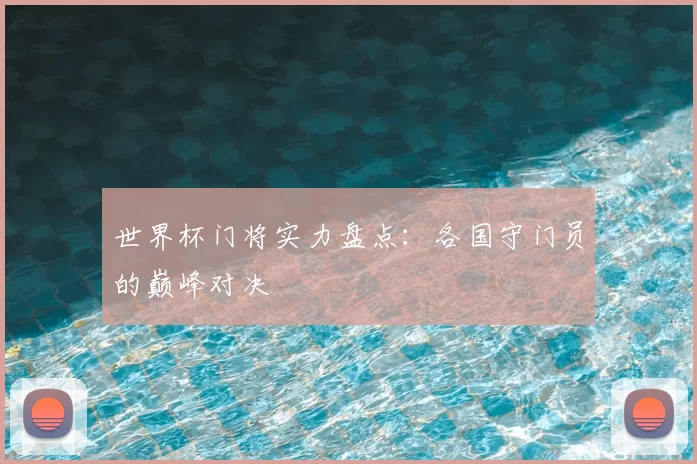 世界杯门将实力盘点：各国守门员的巅峰对决