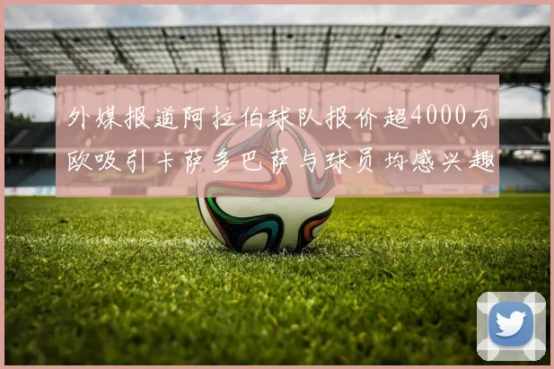 外媒报道阿拉伯球队报价超4000万欧吸引卡萨多巴萨与球员均感兴趣