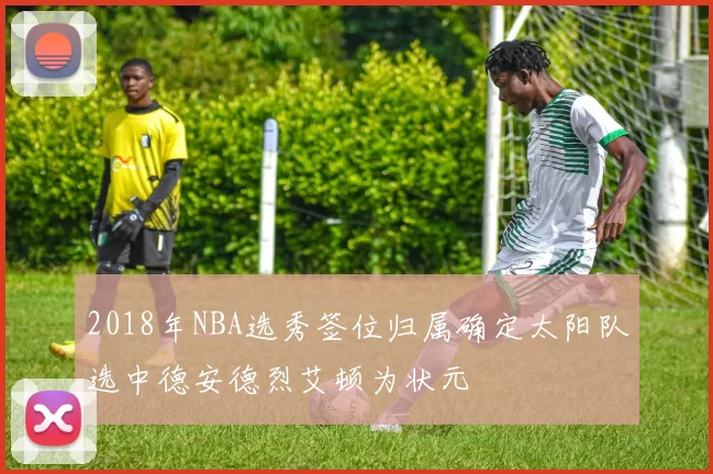 2018年NBA选秀签位归属确定太阳队选中德安德烈艾顿为状元