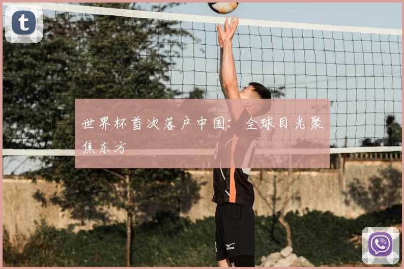 世界杯首次落户中国:全球目光聚焦东方
