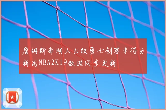詹姆斯率湖人击败勇士创赛季得分新高NBA2K19数据同步更新