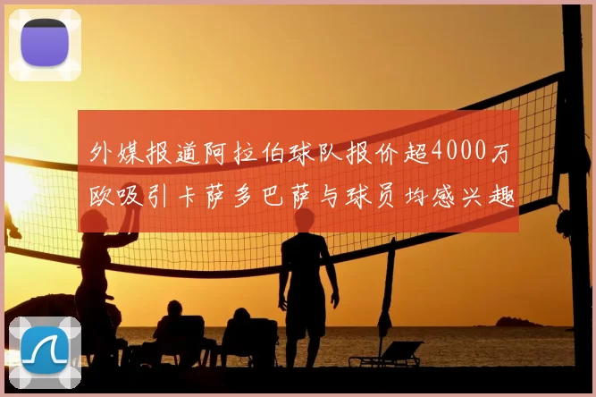 外媒报道阿拉伯球队报价超4000万欧吸引卡萨多巴萨与球员均感兴趣