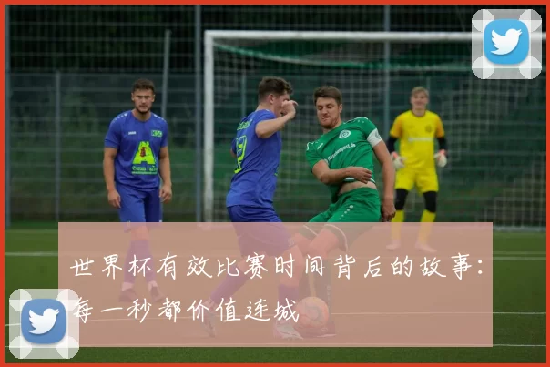 世界杯有效比赛时间背后的故事:每一秒都价值连城