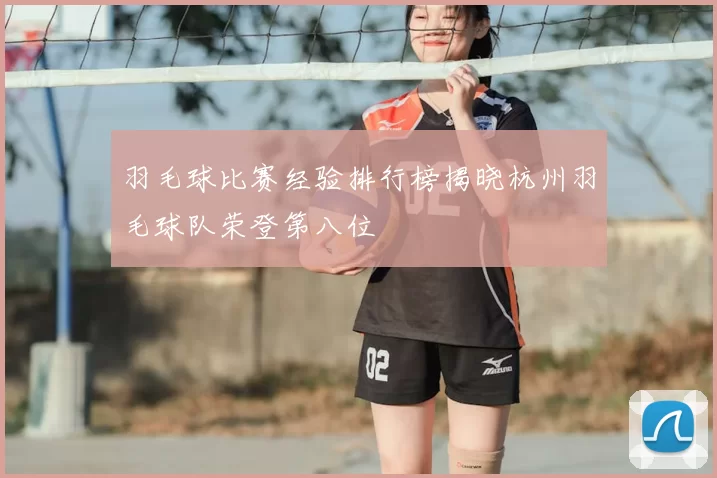 羽毛球比赛经验排行榜揭晓杭州羽毛球队荣登第八位