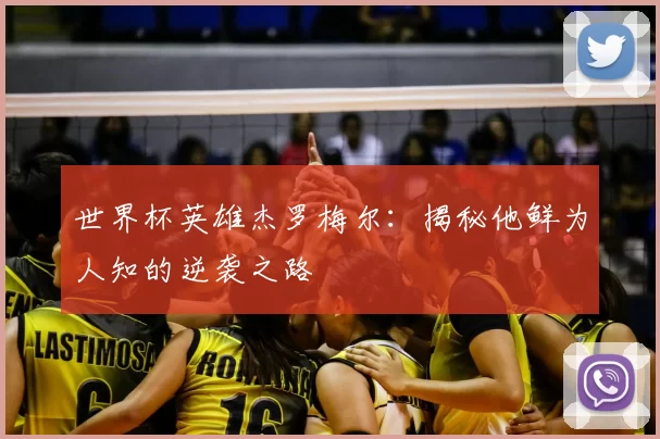 世界杯英雄杰罗梅尔：揭秘他鲜为人知的逆袭之路